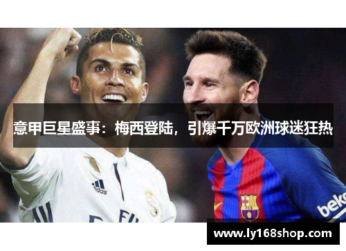 意甲巨星盛事：梅西登陆，引爆千万欧洲球迷狂热